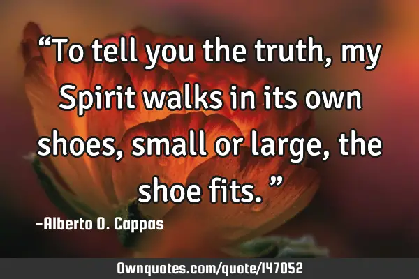 “To tell you the truth, my Spirit walks in its own shoes, small or large, the shoe fits.”