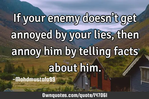 • If your enemy doesn’t get annoyed by your lies, then annoy him by telling facts about