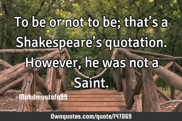 • To be or not to be; that’s a Shakespeare’s quotation. However , he was not a S