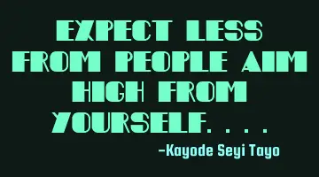 Expect less from people aim high from yourself....