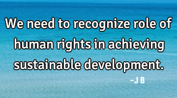 We need to recognize role of human rights in achieving sustainable