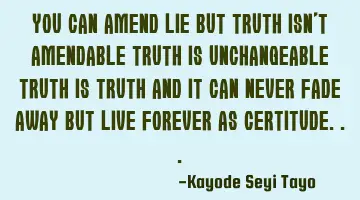 You can amend lie but truth isn't amendable truth is unchangeable truth is truth and it can never