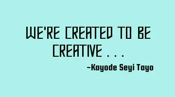 We're created to be creative ...