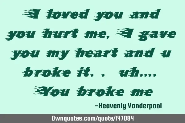I loved you and you hurt me, I gave you my heart and u broke it.. uh…. You broke
