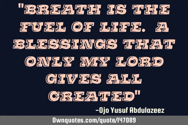 "Breath is the fuel of life. A blessings that only my Lord gives all created"