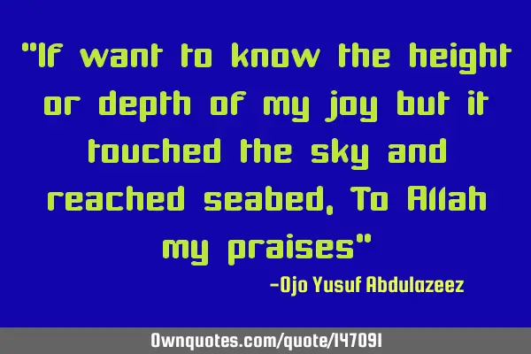 "If want to know the height or depth of my joy but it touched the sky and reached seabed, To Allah