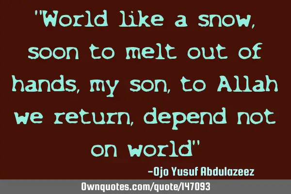 "World like a snow, soon to melt out of hands, my son, to Allah we return, depend not on world"