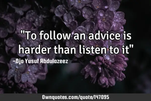 "To follow an advice is harder than listen to it"