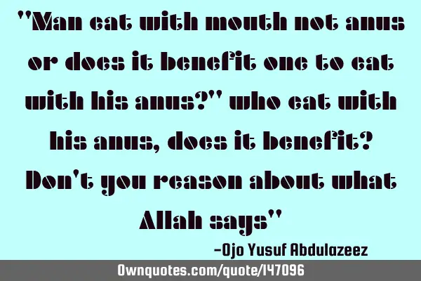 "Man eat with mouth not anus or does it benefit one to eat with his anus?" who eat with his anus,