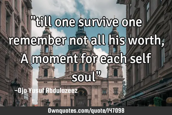 "till one survive one remember not all his worth, A moment for each self soul"