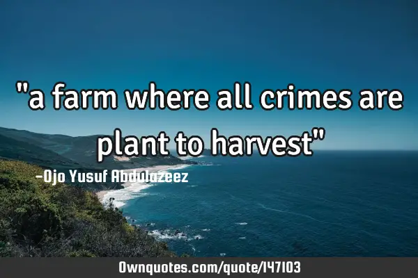 "a farm where all crimes are plant to harvest"
