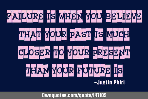 Failure is when you believe that your past is much closer to your present than your future