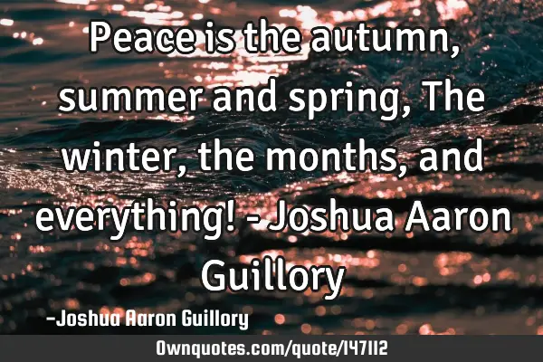 Peace is the autumn, summer and spring, The winter, the months, and everything! - Joshua Aaron G