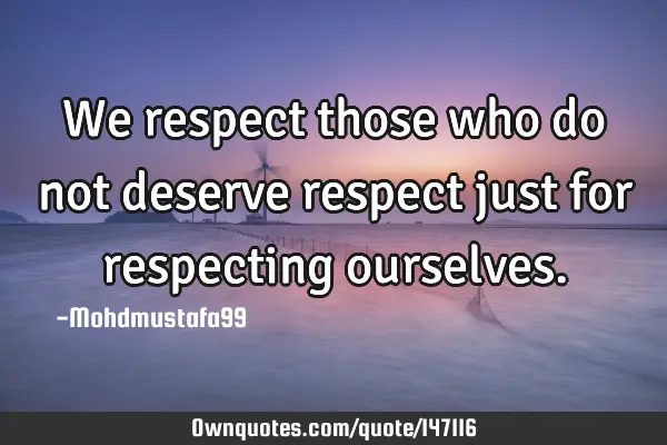 • We respect those who do not deserve respect just for respecting