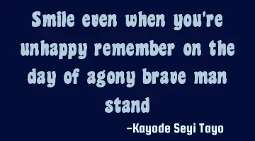 Smile even when you're unhappy remember on the day of agony brave man stand