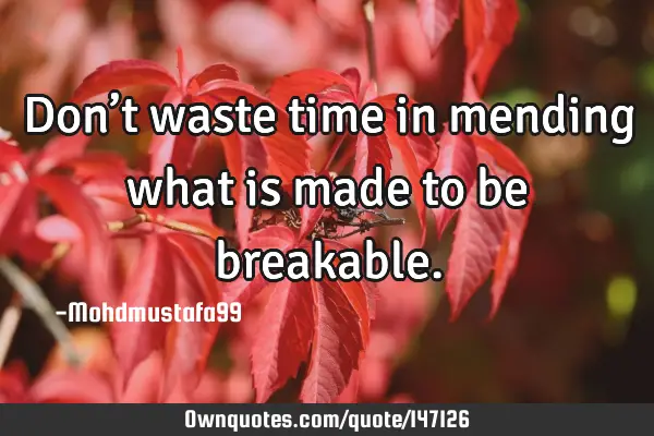 • Don’t waste time in mending what is made to be