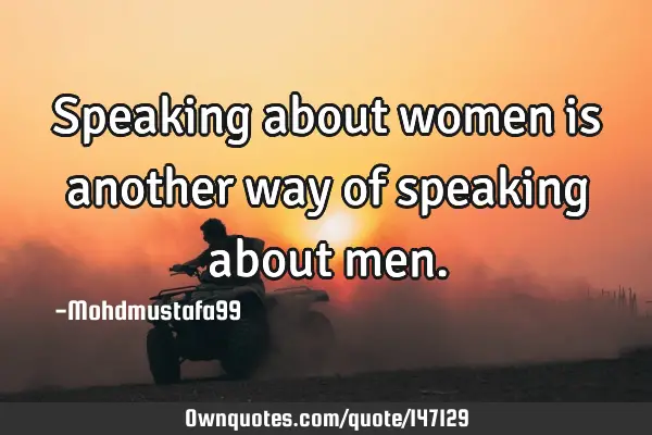 • Speaking about women is another way of speaking about