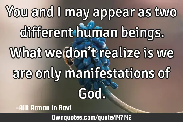 You and I may appear as two different human beings. What we don’t realize is we are only