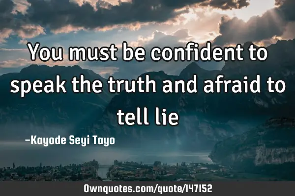 You must be confident to speak the truth and afraid to tell
