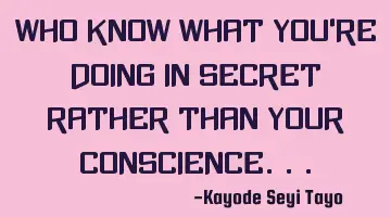 Who know what you're doing in secret rather than your conscience...