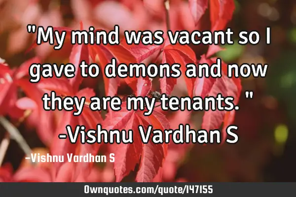 "My mind was vacant so i gave to demons and now they are my tenants." -Vishnu Vardhan S