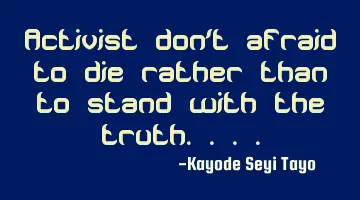 Activist don't afraid to die rather than to stand with the truth....