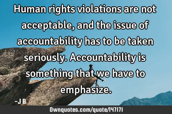 Human rights violations are not acceptable, and the issue of accountability has to be taken
