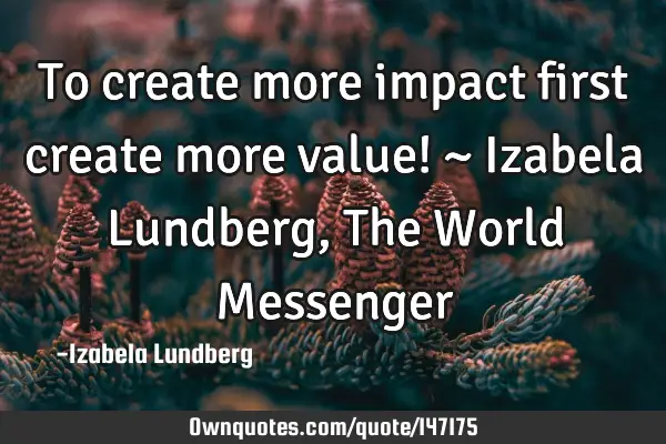 To create more impact first create more value! ~ Izabela Lundberg, The World M