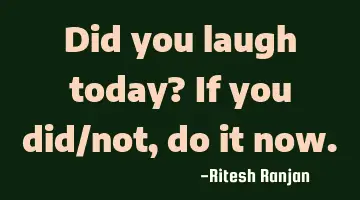 Did you laugh today? If you did/not, do it now.