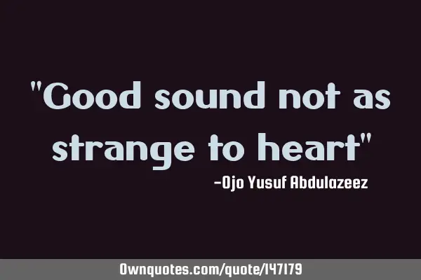 "Good sound not as strange to heart"