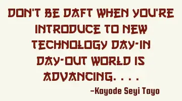 Don't be daft when you're introduce to new technology day-in day-out World is advancing....