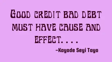 Good credit bad debt must have cause and effect....