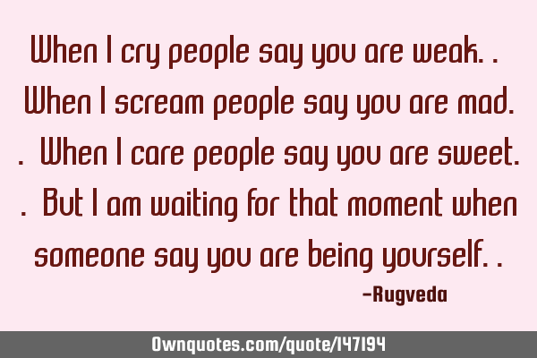 When I cry people say you are weak.. When I scream people say you are mad.. When I care people say