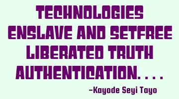 Technologies enslave and setfree liberated truth authentication....