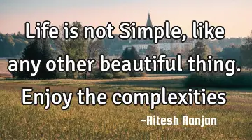 Life is not Simple, like any other beautiful thing. Enjoy the complexities