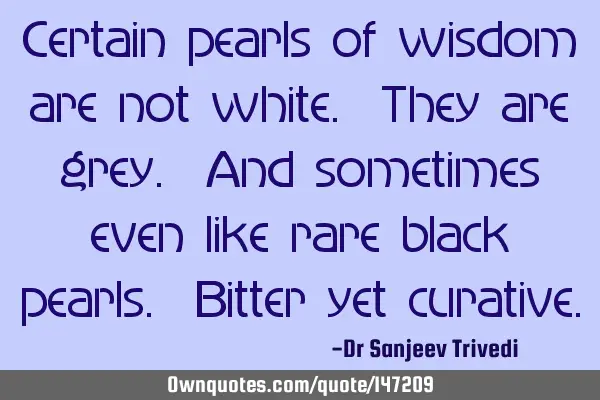 Certain pearls of wisdom are not white. They are grey. And sometimes even like rare black pearls. B