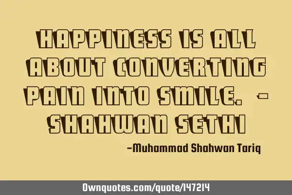 Happiness is all about converting pain into smile. – Shahwan SETHI