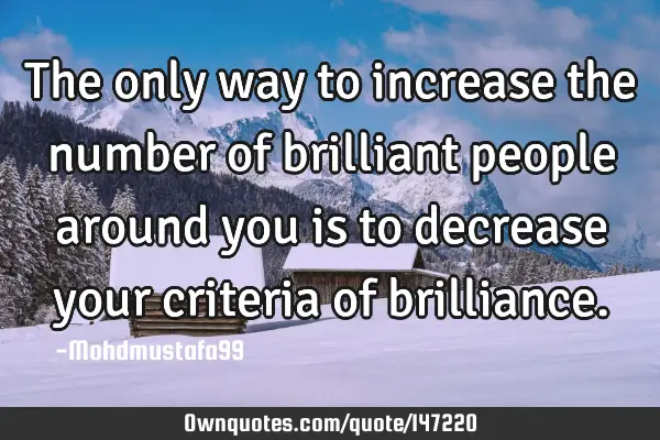 • The only way to increase the number of brilliant people around you is to decrease your criteria