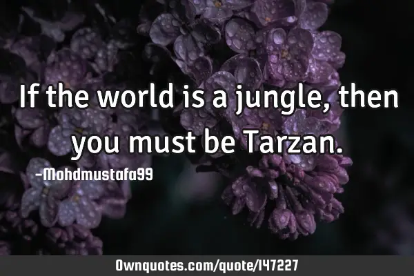 • If the world is a jungle, then you must be T