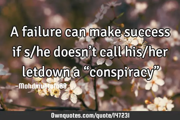 • A failure can make success if s/he doesn’t call his/her letdown a “conspiracy”