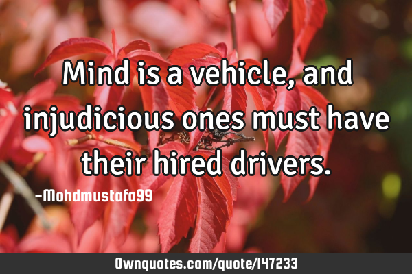 • Mind is a vehicle , and injudicious ones must have their hired