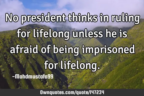 • No president thinks in ruling for lifelong unless he is afraid of being imprisoned for