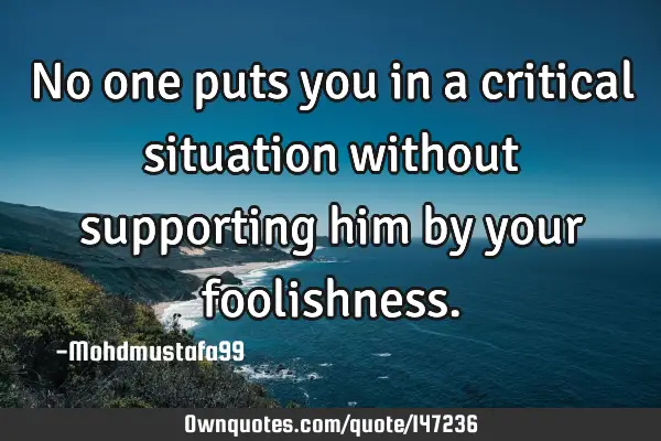 • No one puts you in a critical situation without supporting him by your