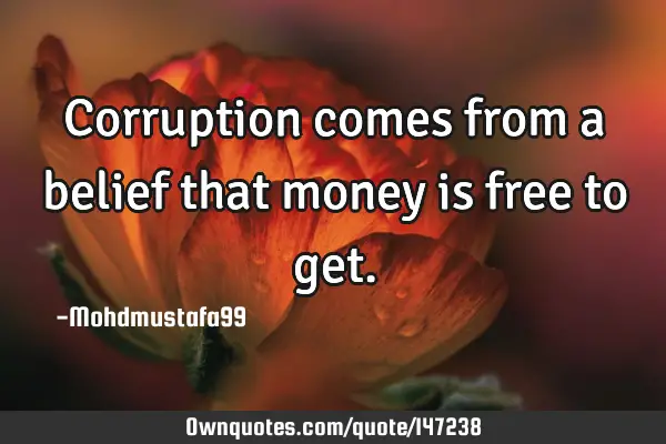 • Corruption comes from a belief that money is free to