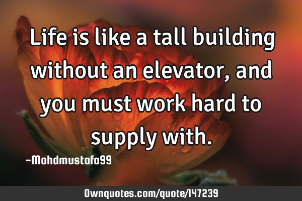 • Life is like a tall building without an elevator , and you must work hard to supply