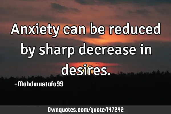 • Anxiety can be reduced by sharp decrease in