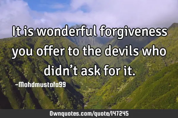 • It is wonderful forgiveness you offer to the devils who didn’t ask for