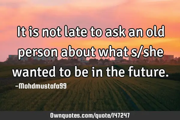• It is not late to ask an old person about what s/she wanted to be in the