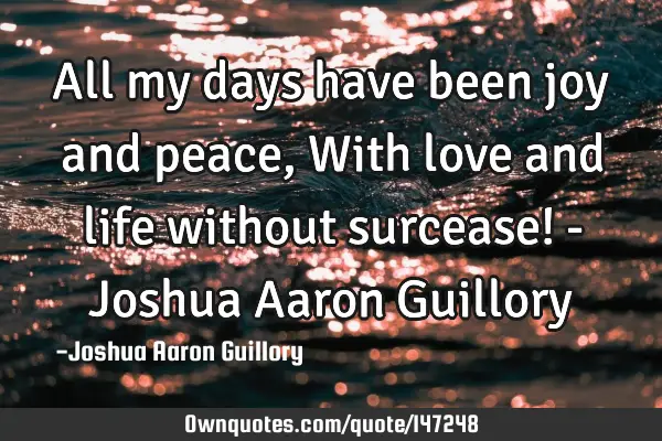 All my days have been joy and peace, With love and life without surcease! - Joshua Aaron G