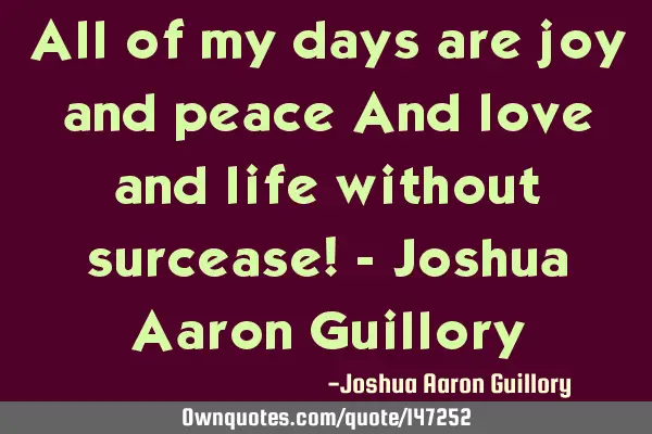 All of my days are joy and peace And love and life without surcease! - Joshua Aaron G